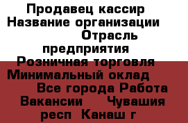 Продавец-кассир › Название организации ­ Prisma › Отрасль предприятия ­ Розничная торговля › Минимальный оклад ­ 23 000 - Все города Работа » Вакансии   . Чувашия респ.,Канаш г.